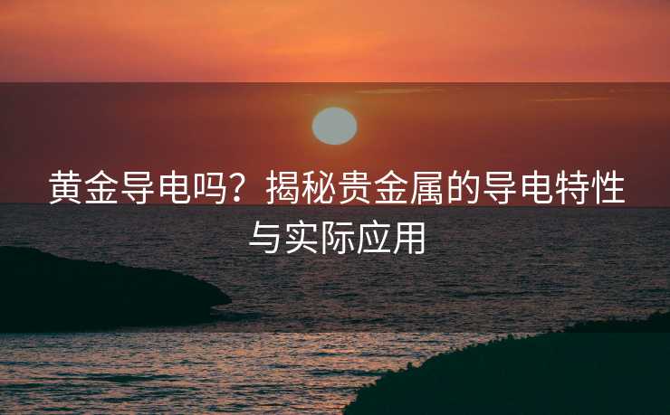 黄金导电吗?揭秘贵金属的导电特性与实际应用 黄金导电吗?揭秘贵金属的导电特性与实际应用