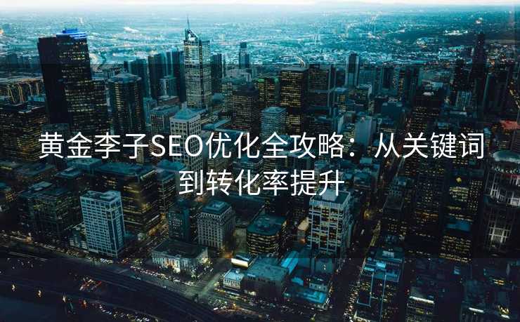 黄金李子SEO优化全攻略:从关键词到转化率提升 黄金李子SEO优化全攻略:从关键词到转化率提升