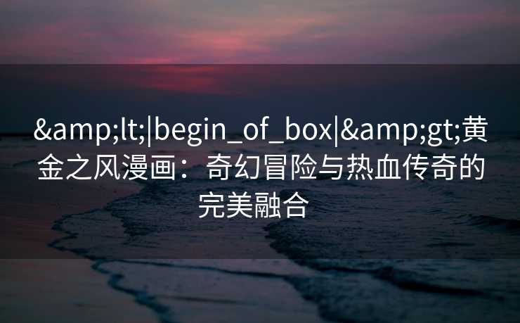 <|begin_of_box|>黄金之风漫画:奇幻冒险与热血传奇的完美融合   <|begin_of_box|>黄金之风漫画:奇幻冒险与热血传奇的完美融合