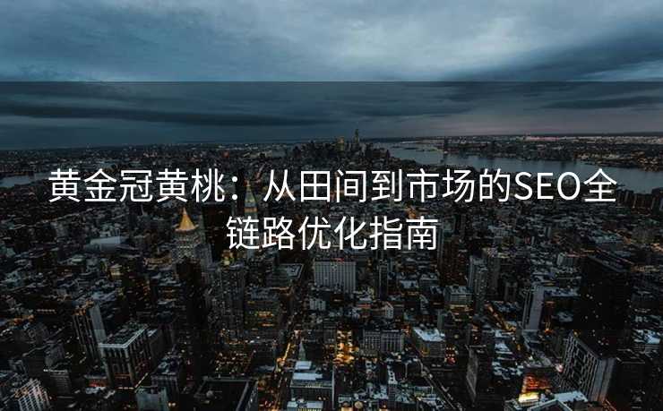 黄金冠黄桃:从田间到市场的SEO全链路优化指南 黄金冠黄桃:从田间到市场的SEO全链路优化指南