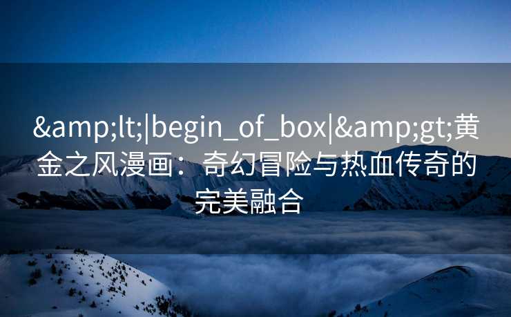 <|begin_of_box|>黄金之风漫画:奇幻冒险与热血传奇的完美融合   <|begin_of_box|>黄金之风漫画:奇幻冒险与热血传奇的完美融合