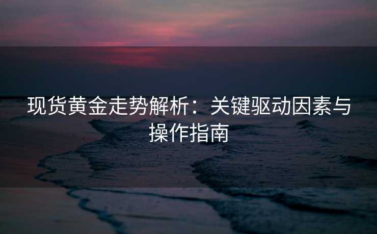 现货黄金走势解析:关键驱动因素与操作指南 现货黄金走势解析:关键驱动因素与操作指南