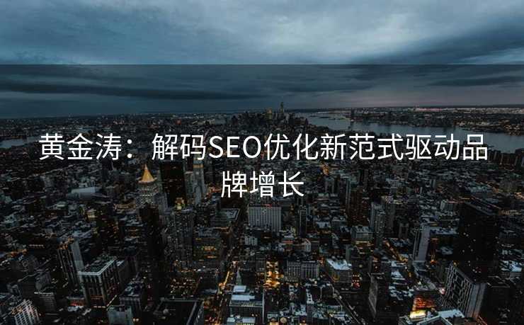 黄金涛:解码SEO优化新范式驱动品牌增长 黄金涛:解码SEO优化新范式驱动品牌增长