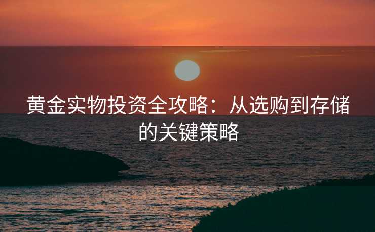 黄金实物投资全攻略:从选购到存储的关键策略 黄金实物投资全攻略:从选购到存储的关键策略