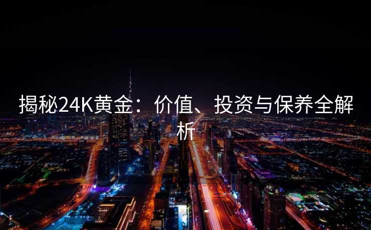 揭秘24K黄金:价值、投资与保养全解析 揭秘24K黄金:价值、投资与保养全解析