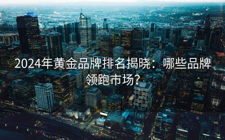 2024年黄金品牌排名揭晓:哪些品牌领跑市场? 2024年黄金品牌排名揭晓:哪些品牌领跑市场?