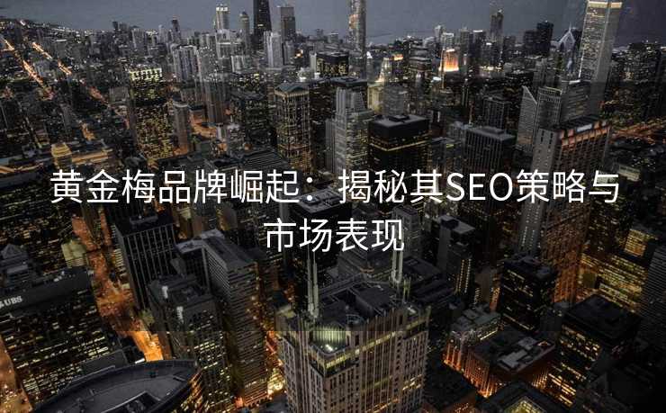 黄金梅品牌崛起:揭秘其SEO策略与市场表现 黄金梅品牌崛起:揭秘其SEO策略与市场表现