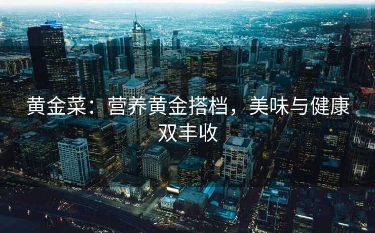 黄金菜:营养黄金搭档,美味与健康双丰收 黄金菜:营养黄金搭档,美味与健康双丰收