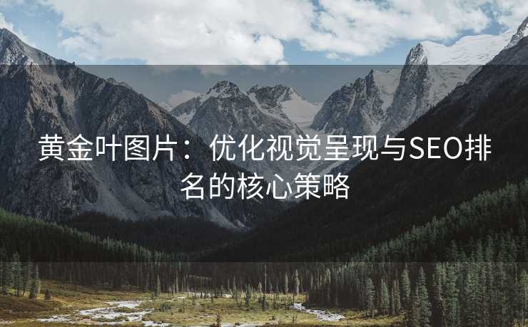 黄金叶图片:优化视觉呈现与SEO排名的核心策略 黄金叶图片:优化视觉呈现与SEO排名的核心策略