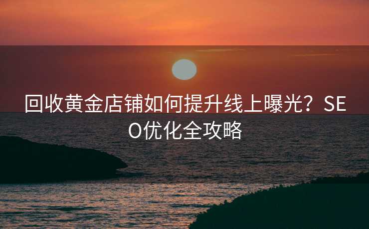 回收黄金店铺如何提升线上曝光?SEO优化全攻略 回收黄金店铺如何提升线上曝光?SEO优化全攻略