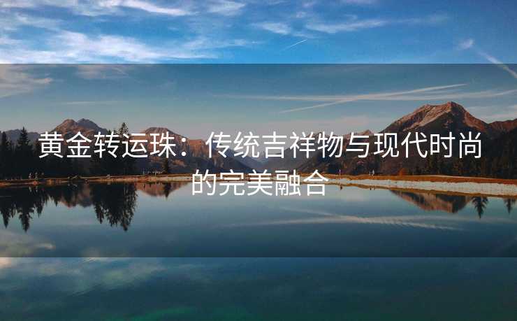 黄金转运珠:传统吉祥物与现代时尚的完美融合 黄金转运珠:传统吉祥物与现代时尚的完美融合