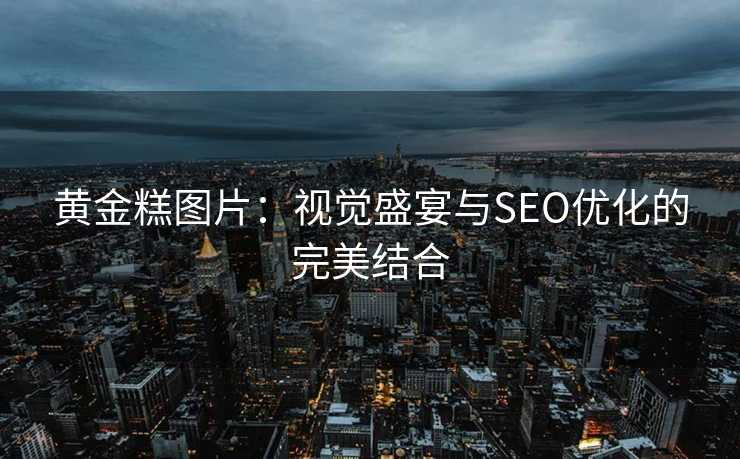 黄金糕图片:视觉盛宴与SEO优化的完美结合 黄金糕图片:视觉盛宴与SEO优化的完美结合