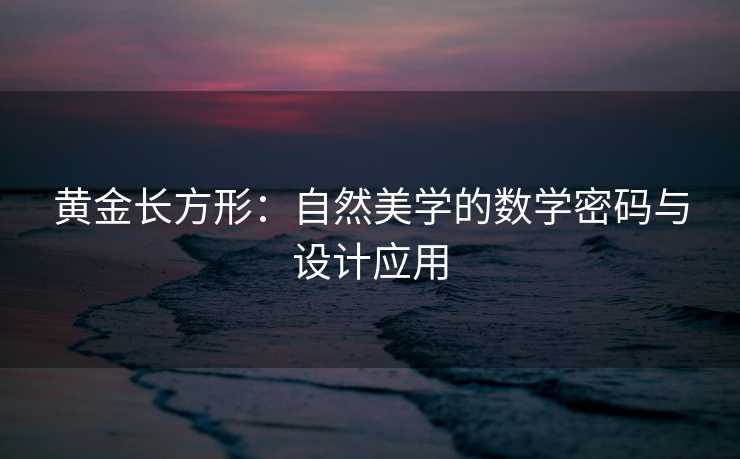 黄金长方形:自然美学的数学密码与设计应用 黄金长方形:自然美学的数学密码与设计应用