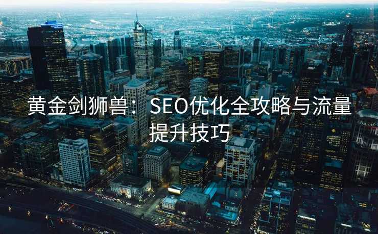 黄金剑狮兽:SEO优化全攻略与流量提升技巧 黄金剑狮兽:SEO优化全攻略与流量提升技巧