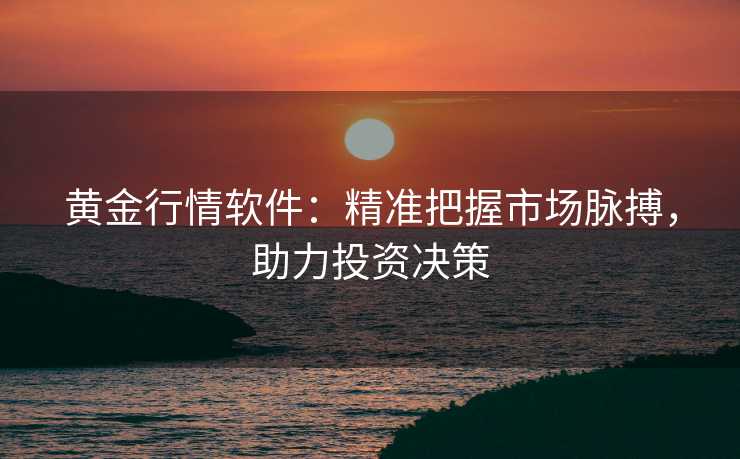 黄金行情软件:精准把握市场脉搏,助力投资决策 黄金行情软件:精准把握市场脉搏,助力投资决策