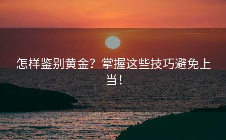 怎样鉴别黄金?掌握这些技巧避免上当! 怎样鉴别黄金?掌握这些技巧避免上当!