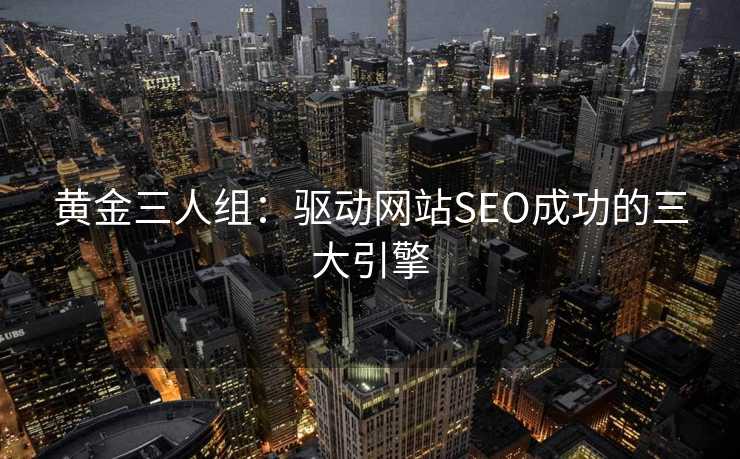 黄金三人组:驱动网站SEO成功的三大引擎 黄金三人组:驱动网站SEO成功的三大引擎