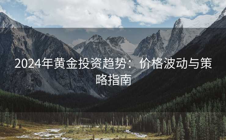 2024年黄金投资趋势:价格波动与策略指南 2024年黄金投资趋势:价格波动与策略指南