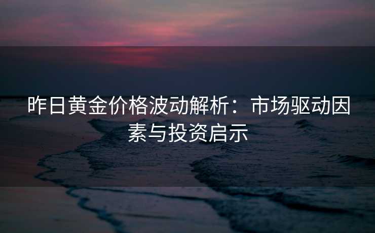 昨日黄金价格波动解析:市场驱动因素与投资启示 昨日黄金价格波动解析:市场驱动因素与投资启示