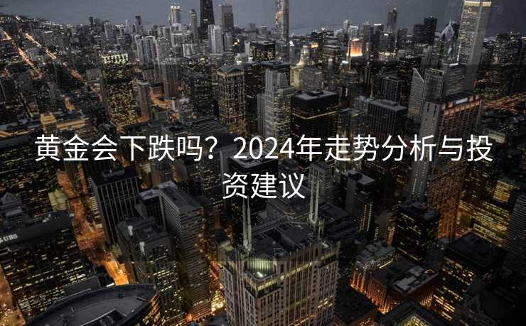 黄金会下跌吗?2024年走势分析与投资建议 黄金会下跌吗?2024年走势分析与投资建议