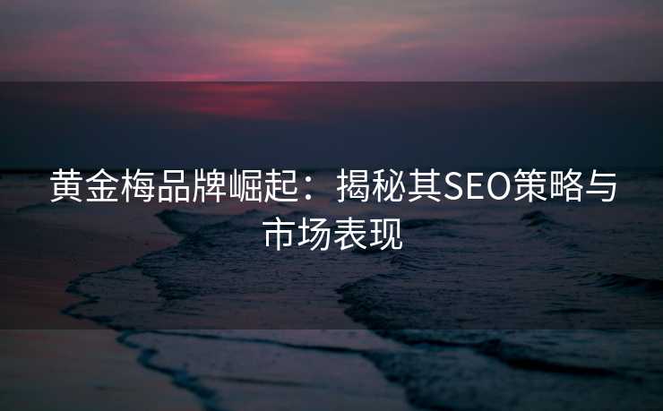 黄金梅品牌崛起:揭秘其SEO策略与市场表现 黄金梅品牌崛起:揭秘其SEO策略与市场表现