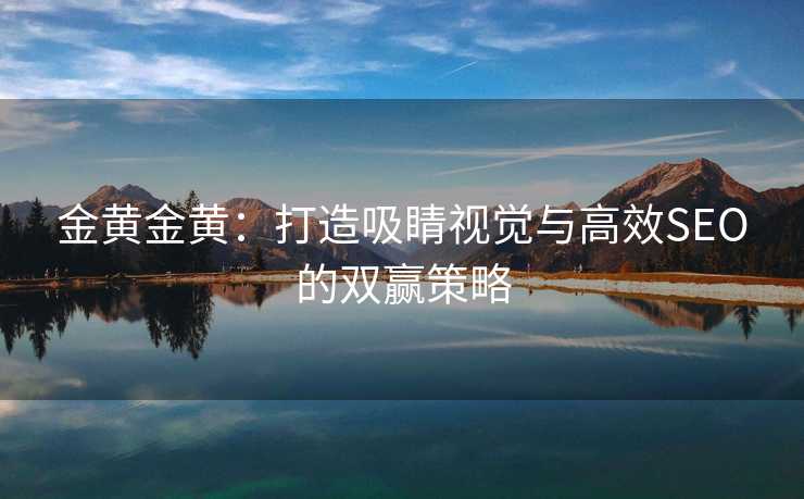 金黄金黄:打造吸睛视觉与高效SEO的双赢策略 金黄金黄:打造吸睛视觉与高效SEO的双赢策略