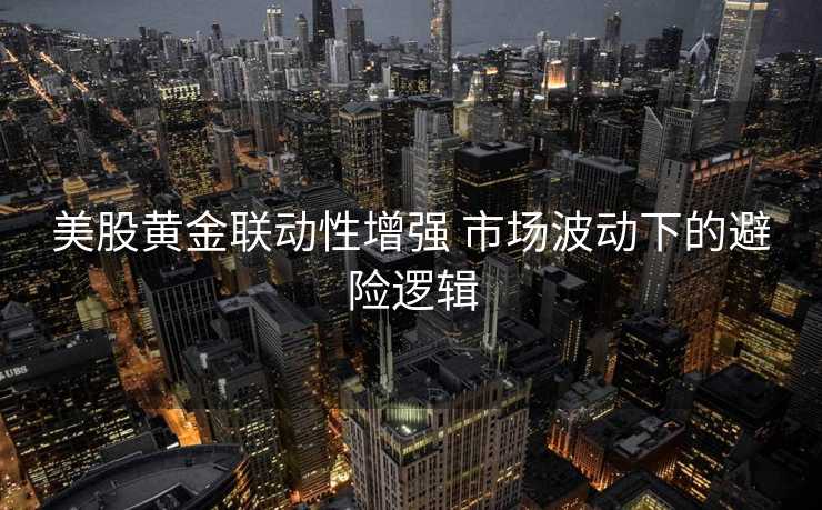 美股黄金联动性增强 市场波动下的避险逻辑