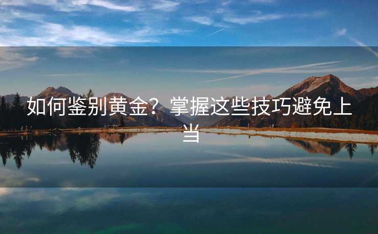 如何鉴别黄金?掌握这些技巧避免上当 如何鉴别黄金?掌握这些技巧避免上当