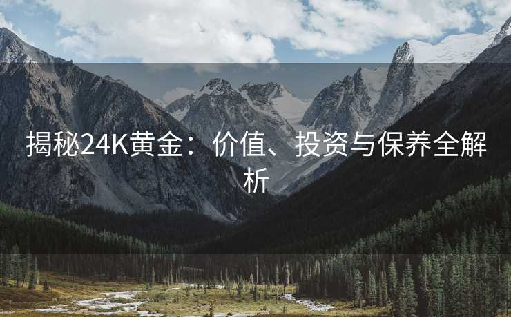 揭秘24K黄金:价值、投资与保养全解析 揭秘24K黄金:价值、投资与保养全解析