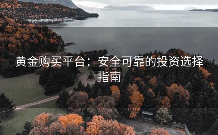 黄金购买平台:安全可靠的投资选择指南 黄金购买平台:安全可靠的投资选择指南