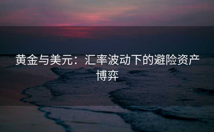 黄金与美元:汇率波动下的避险资产博弈 黄金与美元:汇率波动下的避险资产博弈