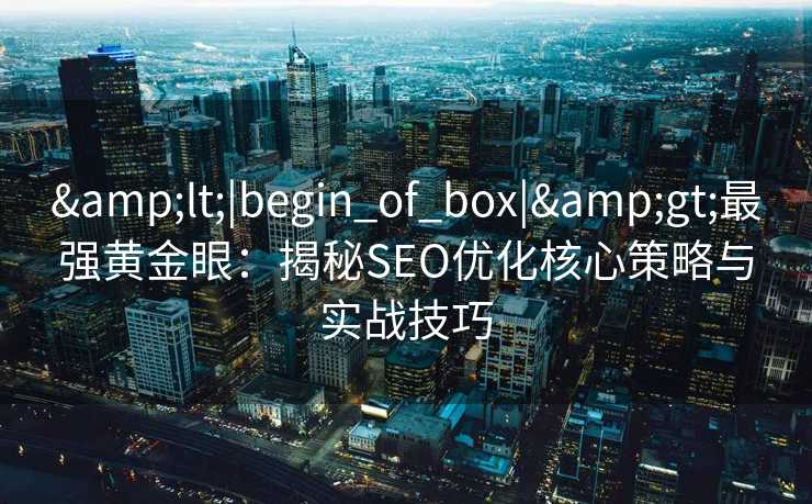 <|begin_of_box|>最强黄金眼:揭秘SEO优化核心策略与实战技巧 <|begin_of_box|>最强黄金眼:揭秘SEO优化核心策略与实战技巧