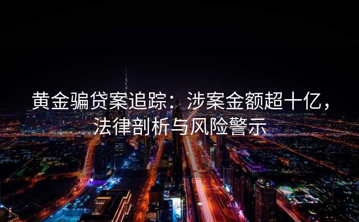黄金骗贷案追踪:涉案金额超十亿,法律剖析与风险警示 黄金骗贷案追踪:涉案金额超十亿,法律剖析与风险警示