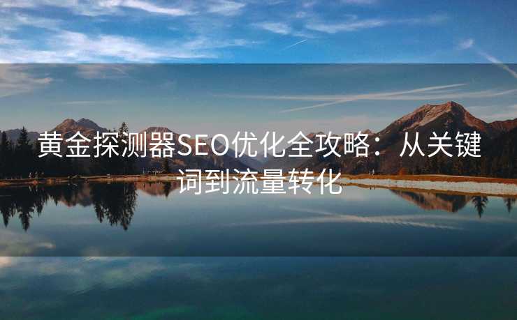 黄金探测器SEO优化全攻略:从关键词到流量转化 黄金探测器SEO优化全攻略:从关键词到流量转化