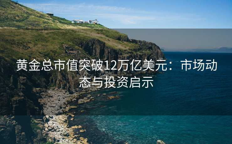 黄金总市值突破12万亿美元:市场动态与投资启示 黄金总市值突破12万亿美元:市场动态与投资启示