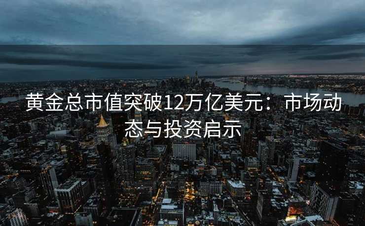 黄金总市值突破12万亿美元:市场动态与投资启示 黄金总市值突破12万亿美元:市场动态与投资启示