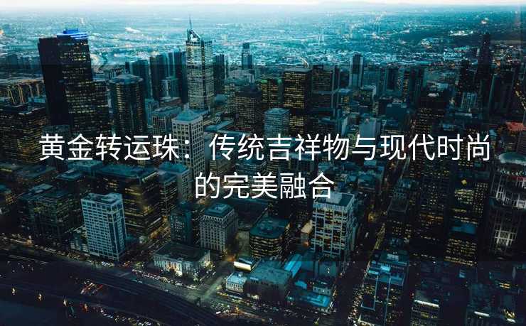 黄金转运珠:传统吉祥物与现代时尚的完美融合 黄金转运珠:传统吉祥物与现代时尚的完美融合