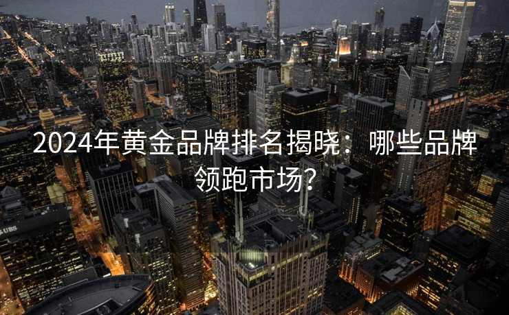 2024年黄金品牌排名揭晓:哪些品牌领跑市场? 2024年黄金品牌排名揭晓:哪些品牌领跑市场?
