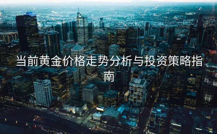 当前黄金价格走势分析与投资策略指南 当前黄金价格走势分析与投资策略指南