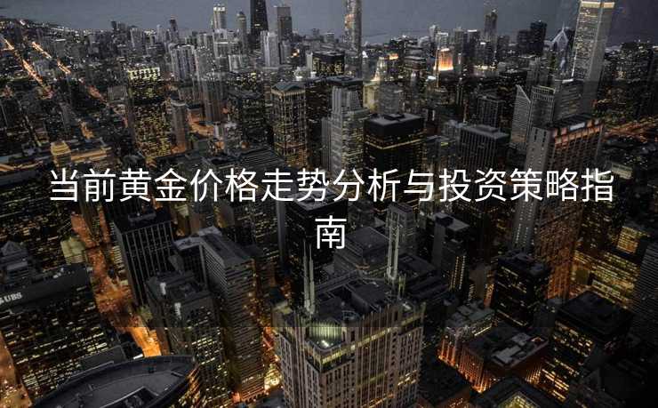 当前黄金价格走势分析与投资策略指南 当前黄金价格走势分析与投资策略指南