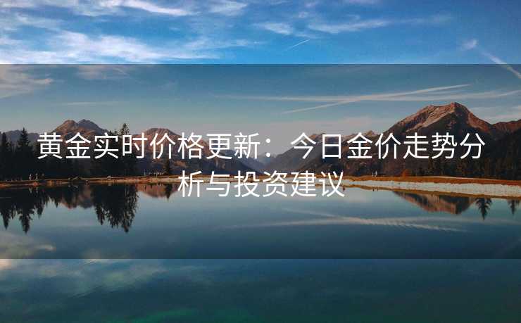 黄金实时价格更新:今日金价走势分析与投资建议 黄金实时价格更新:今日金价走势分析与投资建议