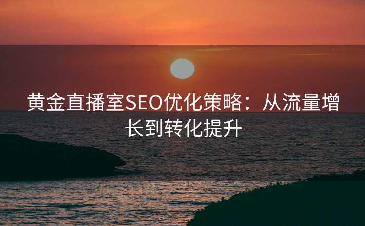 黄金直播室SEO优化策略:从流量增长到转化提升 黄金直播室SEO优化策略:从流量增长到转化提升