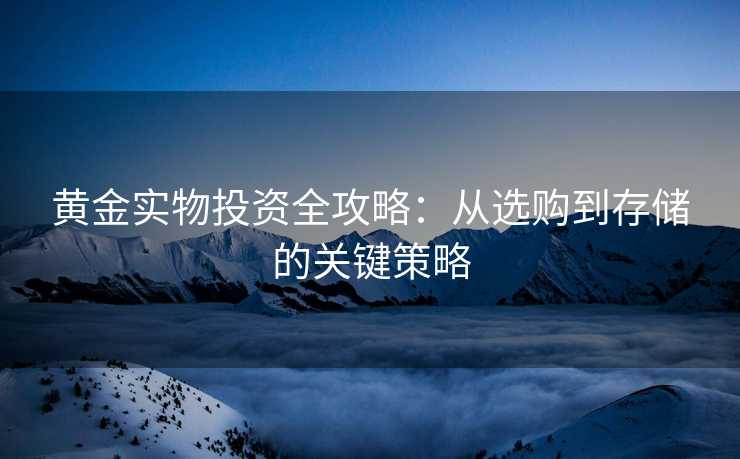 黄金实物投资全攻略:从选购到存储的关键策略 黄金实物投资全攻略:从选购到存储的关键策略