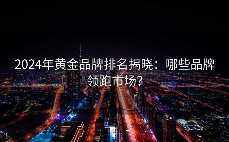 2024年黄金品牌排名揭晓:哪些品牌领跑市场? 2024年黄金品牌排名揭晓:哪些品牌领跑市场?