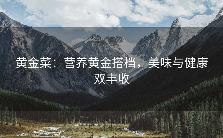 黄金菜:营养黄金搭档,美味与健康双丰收 黄金菜:营养黄金搭档,美味与健康双丰收
