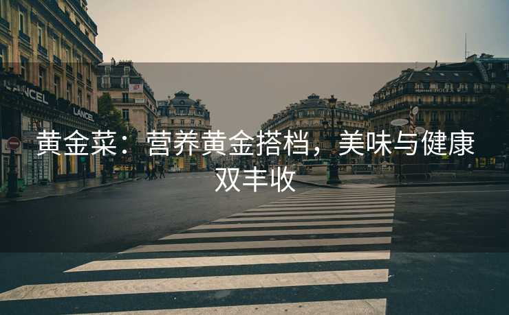 黄金菜:营养黄金搭档,美味与健康双丰收 黄金菜:营养黄金搭档,美味与健康双丰收