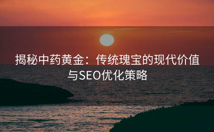 揭秘中药黄金:传统瑰宝的现代价值与SEO优化策略 揭秘中药黄金:传统瑰宝的现代价值与SEO优化策略