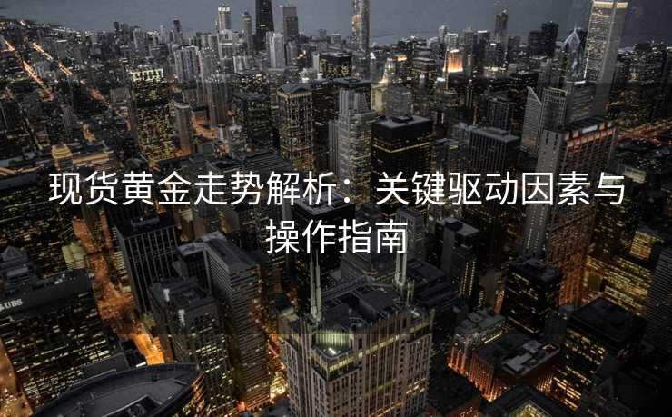 现货黄金走势解析:关键驱动因素与操作指南 现货黄金走势解析:关键驱动因素与操作指南