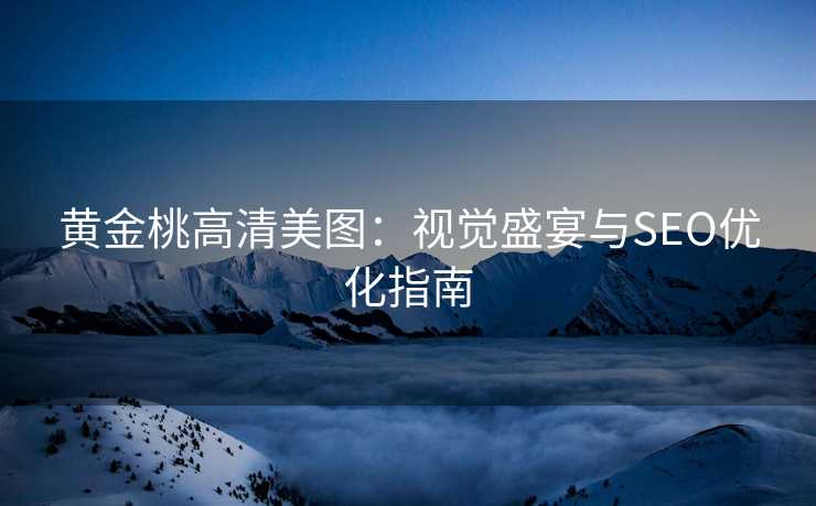 黄金桃高清美图:视觉盛宴与SEO优化指南 黄金桃高清美图:视觉盛宴与SEO优化指南