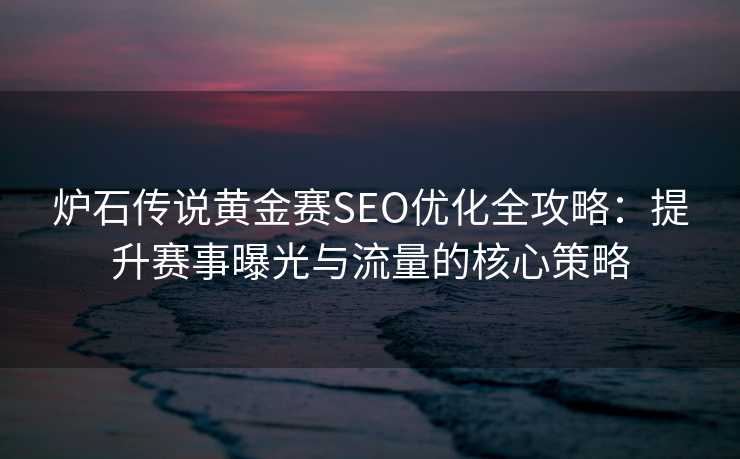 炉石传说黄金赛SEO优化全攻略:提升赛事曝光与流量的核心策略 炉石传说黄金赛SEO优化全攻略:提升赛事曝光与流量的核心策略
